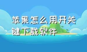 苹果怎么用开关键下载软件（苹果怎么用开关键下载软件呢）