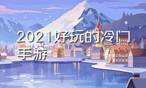 2021好玩的冷门手游（2021好玩的冷门手游有哪些）