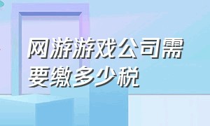 网游游戏公司需要缴多少税