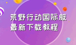 荒野行动国际服最新下载教程（荒野行动国际服手机怎么下载）