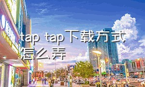 tap tap下载方式怎么弄（如何下载taptap）