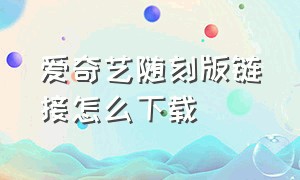 爱奇艺随刻版链接怎么下载