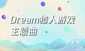 Dream猎人游戏主题曲（猎人游戏dream背景音乐）