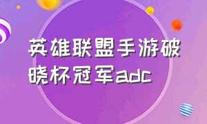 英雄联盟手游破晓杯冠军adc（lol手游破晓杯）