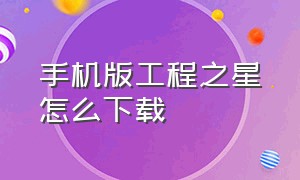 手机版工程之星怎么下载（手机版工程之星怎么下载不了）