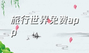 旅行世界免费app（旅行世界app下载安装最新版本）