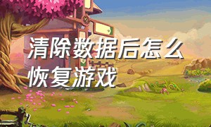 清除数据后怎么恢复游戏（游戏删除了怎么恢复数据）