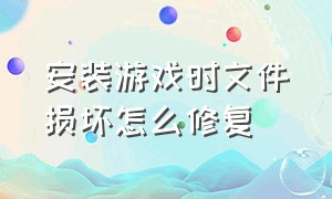 安装游戏时文件损坏怎么修复