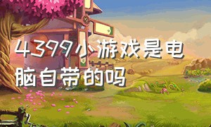 4399小游戏是电脑自带的吗