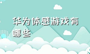 华为体感游戏有哪些（华为智慧屏体感游戏有哪些免费的）