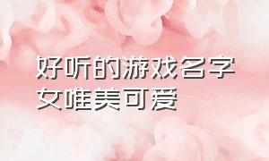 好听的游戏名字女唯美可爱（女生好听的游戏名字独一无二）