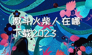 激斗火柴人在哪下载2023（激斗火柴人）