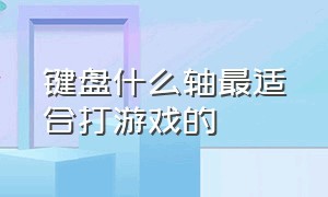 键盘什么轴最适合打游戏的（键盘哪个轴的打游戏手感最好）