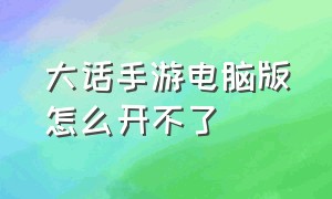 大话手游电脑版怎么开不了（大话手游电脑版怎么开不了游戏房间）