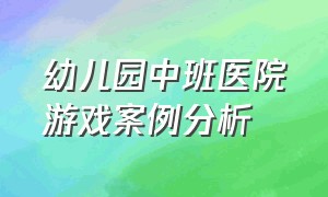 幼儿园中班医院游戏案例分析