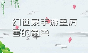 幻世录手游里厉害的角色（幻世九歌手游后期什么职业厉害）