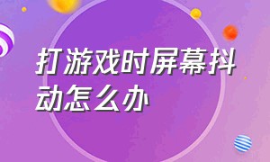 打游戏时屏幕抖动怎么办