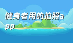 健身者用的拍照app（男生健身拍照app排行榜）