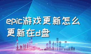 epic游戏更新怎么更新在d盘（epic的游戏自动更新需要关吗）