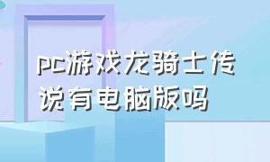 pc游戏龙骑士传说有电脑版吗