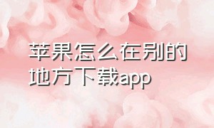 苹果怎么在别的地方下载app