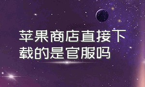 苹果商店直接下载的是官服吗