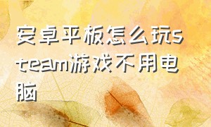 安卓平板怎么玩steam游戏不用电脑