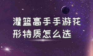 灌篮高手手游花形特质怎么选（灌篮高手手游花形集训加点）