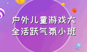 户外儿童游戏大全活跃气氛小班