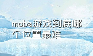 moba游戏到底哪个位置最难