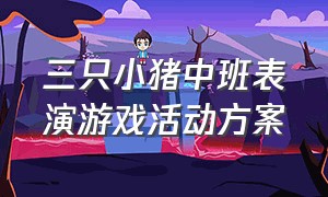 三只小猪中班表演游戏活动方案