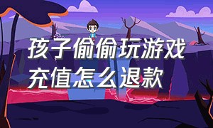 孩子偷偷玩游戏充值怎么退款