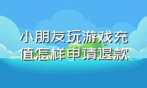 小朋友玩游戏充值怎样申请退款