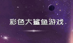 彩色大鲨鱼游戏（水中霸王大鲨鱼游戏）