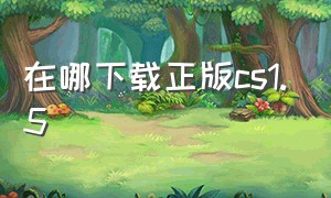 在哪下载正版cs1.5（cs 1.5中文版如何下载）