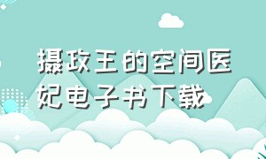 摄政王的空间医妃电子书下载（摄政王的千面火妃电子书下载）