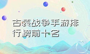 古装战争手游排行榜前十名（战争手游排行榜前十名2d）