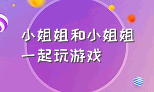 小姐姐和小姐姐一起玩游戏