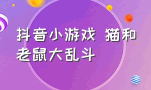 抖音小游戏 猫和老鼠大乱斗（抖音首页小游戏新入口猫和老鼠）