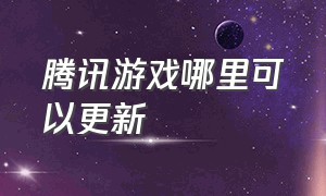 腾讯游戏哪里可以更新（腾讯游戏为什么老是更新啊）