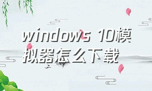 windows 10模拟器怎么下载