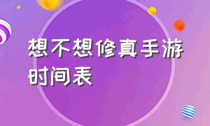 想不想修真手游时间表