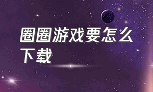 圈圈游戏要怎么下载