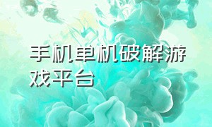 手机单机破解游戏平台（破解单机手机游戏）