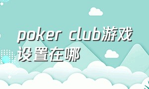 poker club游戏设置在哪（poker club需要充钱才能玩吗）