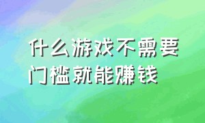 什么游戏不需要门槛就能赚钱