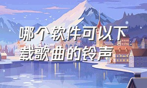 哪个软件可以下载歌曲的铃声（什么音乐软件可以免费下载铃声）