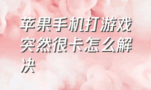 苹果手机打游戏突然很卡怎么解决