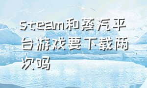 steam和蒸汽平台游戏要下载两次吗