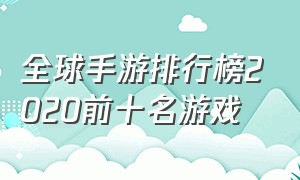 全球手游排行榜2020前十名游戏（世界手游排行榜前十名最火游戏）